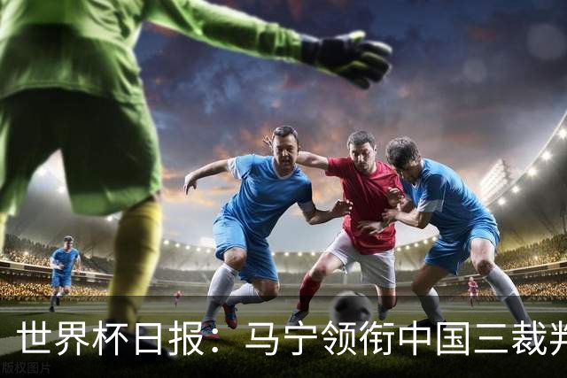世界杯日报：马宁领衔中国三裁判创史 库拉索获首分突尼斯出局